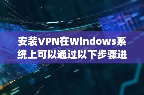 安装VPN在Windows系统上可以通过以下步骤进行，以下以OpenVPN为例说明