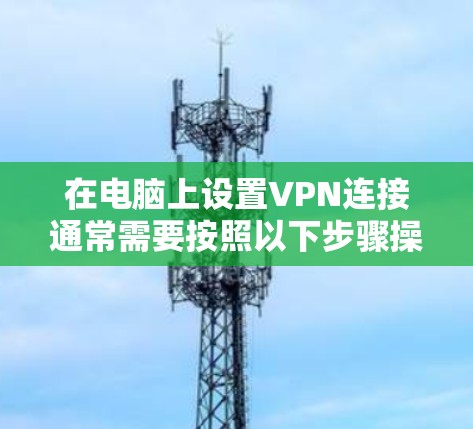 在电脑上设置VPN连接通常需要按照以下步骤操作