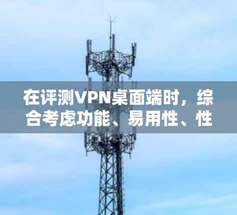 在评测VPN桌面端时,综合考虑功能、易用性、性能、兼容性、安全性、定价和客服等多个方面,可以帮助用户选择最适合的VPN解决方案。以下是对VPN桌面端评测的总结和建议 在评测VPN桌面端时,综合考虑功能、易用性、性能、兼容性、安全性、定价和客服等多个方面,可以帮助用户选择最适合的VPN解决方案。以下是对VPN桌面端评测的总结和建议