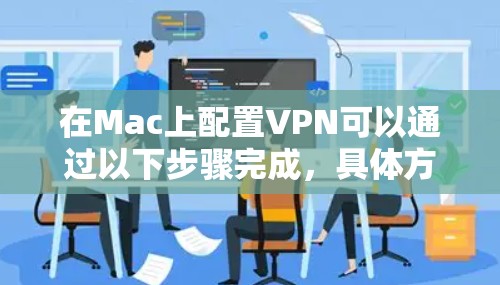 在Mac上配置VPN可以通过以下步骤完成,具体方法取决于您使用的VPN服务和配置类型。以下是一些常见的方法
