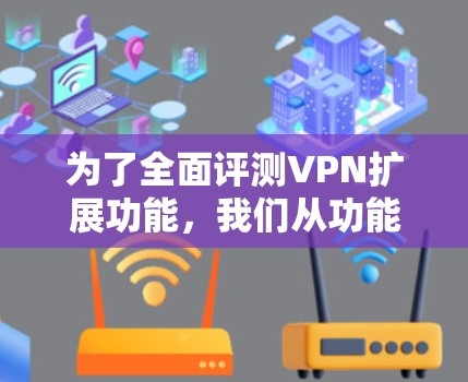 为了全面评测VPN扩展功能,我们从功能、安全性、用户体验、兼容性、定价以及竞争对手分析等多个方面进行了深入探讨。以下是对VPN扩展功能的详细评测