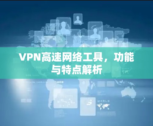 VPN高速网络工具,功能与特点解析 VPN高速网络工具,功能与特点解析