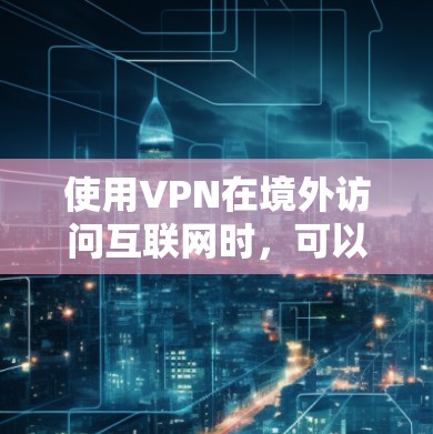 使用VPN在境外访问互联网时,可以遵循以下指南以确保安全、隐私和合法性。以下是分步指南