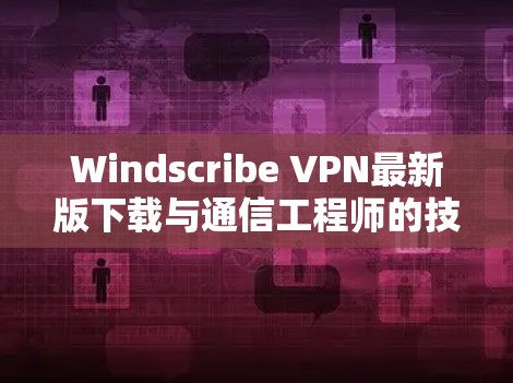 Windscribe VPN最新版下载与通信工程师的技术评测 Windscribe VPN最新版下载与通信工程师的技术评测