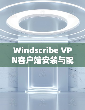 Windscribe VPN客户端安装与配置指南