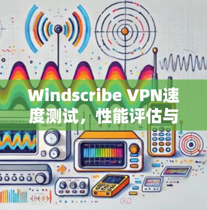 Windscribe VPN速度测试，性能评估与分析