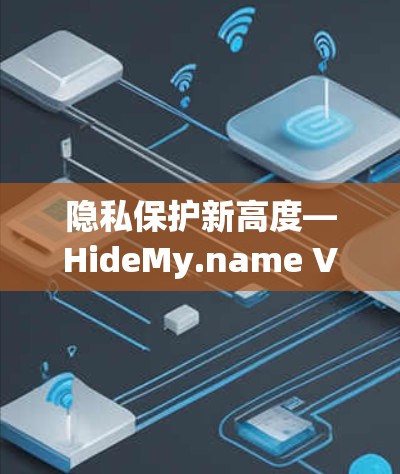 隐私保护新高度—HideMy.name VPN客户端深度解析