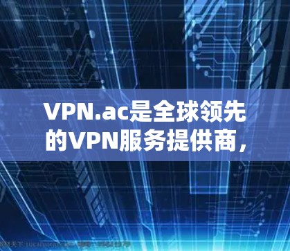 VPN.ac是全球领先的VPN服务提供商，他们的官方网站通常会提供直接下载 VPN 客户端的链接。以下是下载VPN.ac的步骤