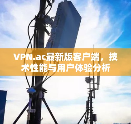 VPN.ac最新版客户端，技术性能与用户体验分析