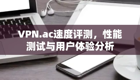 VPN.ac速度评测,性能测试与用户体验分析 VPN.ac速度评测,性能测试与用户体验分析