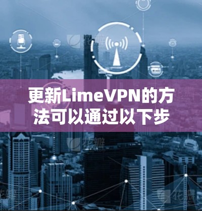 更新LimeVPN的方法可以通过以下步骤进行