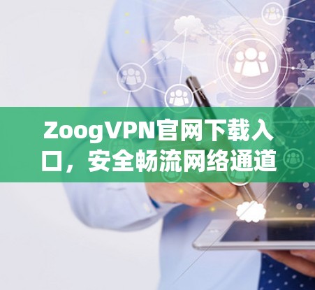 ZoogVPN官网下载入口，安全畅流网络通道