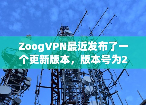 ZoogVPN最近发布了一个更新版本，版本号为2.3.4。以下是主要更新内容