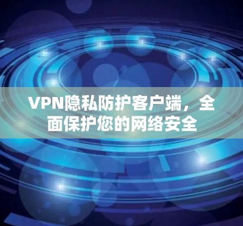VPN隐私防护客户端，全面保护您的网络安全