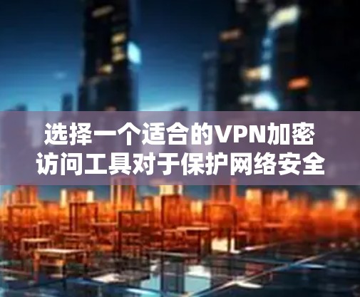 选择一个适合的VPN加密访问工具对于保护网络安全至关重要。以下是一些关键点和建议 选择一个适合的VPN加密访问工具对于保护网络安全至关重要。以下是一些关键点和建议