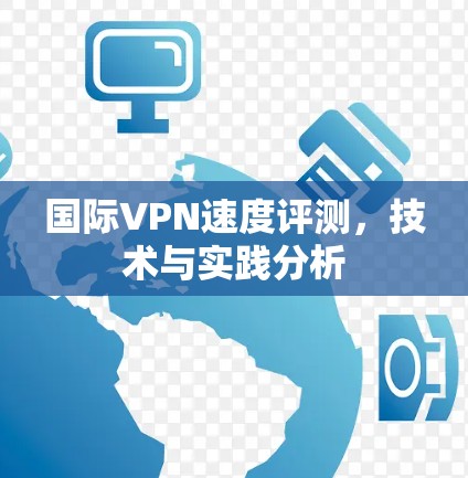 国际VPN速度评测,技术与实践分析 国际VPN速度评测,技术与实践分析