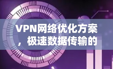 VPN网络优化方案,极速数据传输的关键技术