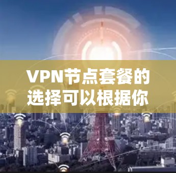 VPN节点套餐的选择可以根据你的需求来决定，比如你需要覆盖多少个国家的网络、需要多快的速度、是否需要多设备连接等。以下是一些主要的VPN节点套餐比较，帮助你了解不同选项