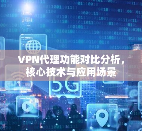VPN代理功能对比分析,核心技术与应用场景 VPN代理功能对比分析,核心技术与应用场景