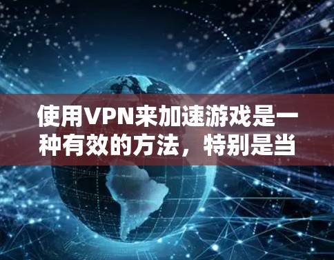 使用VPN来加速游戏是一种有效的方法,特别是当游戏服务器分布广泛时。以下是对使用VPN加速游戏的详细分析和建议