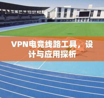 VPN电竞线路工具,设计与应用探析