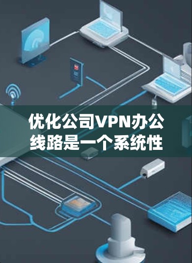 优化公司VPN办公线路是一个系统性的工程,需要从多个维度进行全面分析和实施。以下是一份详细的优化方案,结合了各方面的考虑