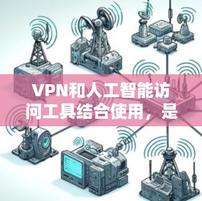 VPN和人工智能访问工具结合使用，是为了在确保数据安全和隐私的前提下，高效地进行数据分析和处理。以下是详细的解释和建议