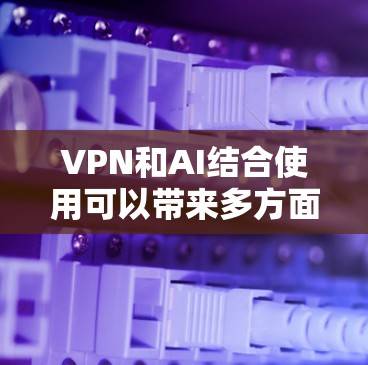 VPN和AI结合使用可以带来多方面的优势,具体取决于您的需求。以下是一些常见的应用场景和优势 VPN和AI结合使用可以带来多方面的优势,具体取决于您的需求。以下是一些常见的应用场景和优势