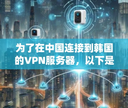 为了在中国连接到韩国的VPN服务器,以下是一种系统的方法指南