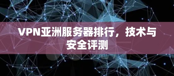 VPN亚洲服务器排行,技术与安全评测