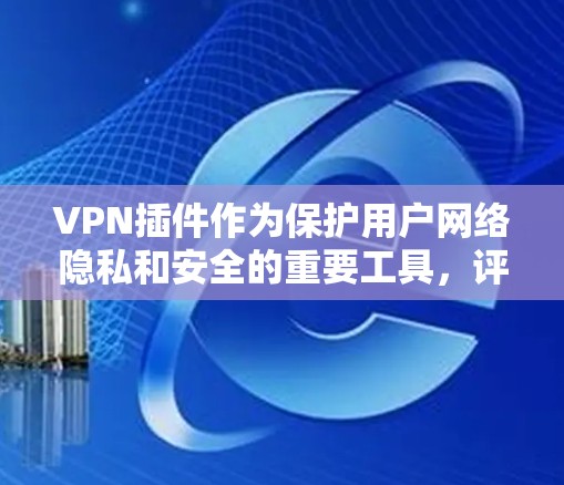 VPN插件作为保护用户网络隐私和安全的重要工具,评测其功能时需要从多个方面入手,确保其在速度、隐私保护、服务器网络覆盖等方面的表现。以下是一个详细的功能评测框架,供参考