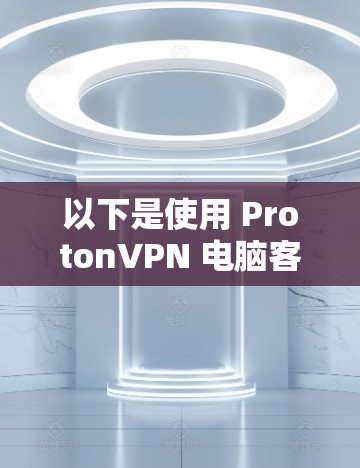以下是使用 ProtonVPN 电脑客户端的基本步骤和注意事项