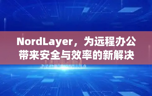 NordLayer,为远程办公带来安全与效率的新解决方案