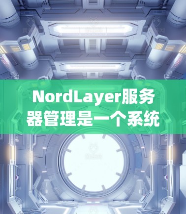 NordLayer服务器管理是一个系统化的过程,以下是详细的步骤指南