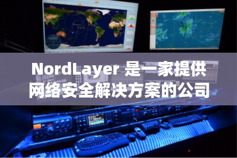NordLayer 是一家提供网络安全解决方案的公司,专注于通过先进的技术保护用户的网络安全。以下是一些关于 NordLayer 网络安全设置的常见建议和步骤