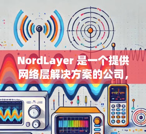 NordLayer 是一个提供网络层解决方案的公司,专注于网络优化、安全和隐私保护。以下是对 NordLayer 功能的评测