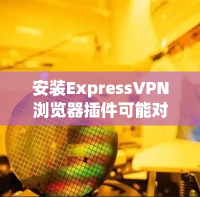 安装ExpressVPN浏览器插件可能对您的网络隐私和安全有所帮助，但也需要权衡其利弊。以下是对该插件的详细分析和建议