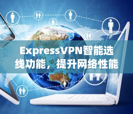 ExpressVPN智能选线功能,提升网络性能与用户体验 ExpressVPN智能选线功能,提升网络性能与用户体验
