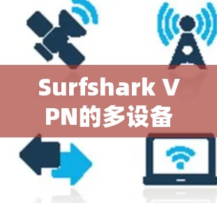Surfshark VPN的多设备版提供了全面的功能,适合多设备家庭使用。以下是详细的总结