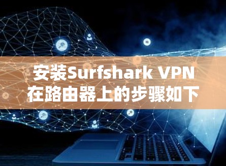 安装Surfshark VPN在路由器上的步骤如下 安装Surfshark VPN在路由器上的步骤如下