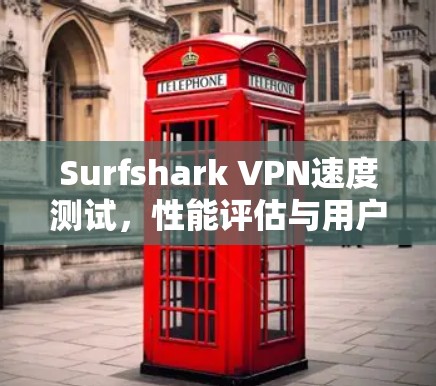Surfshark VPN速度测试,性能评估与用户体验分析 Surfshark VPN速度测试,性能评估与用户体验分析