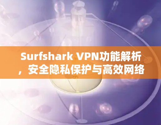Surfshark VPN功能解析,安全隐私保护与高效网络 Surfshark VPN功能解析,安全隐私保护与高效网络