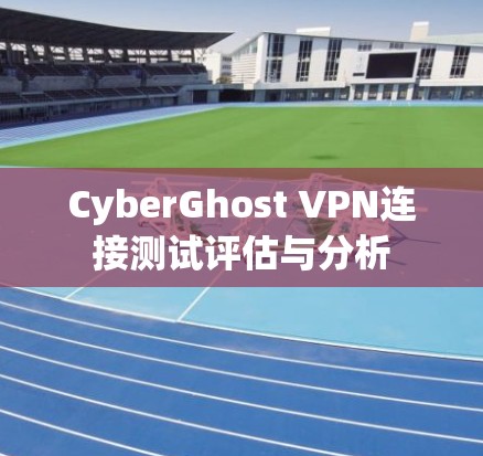 CyberGhost VPN连接测试评估与分析 CyberGhost VPN连接测试评估与分析