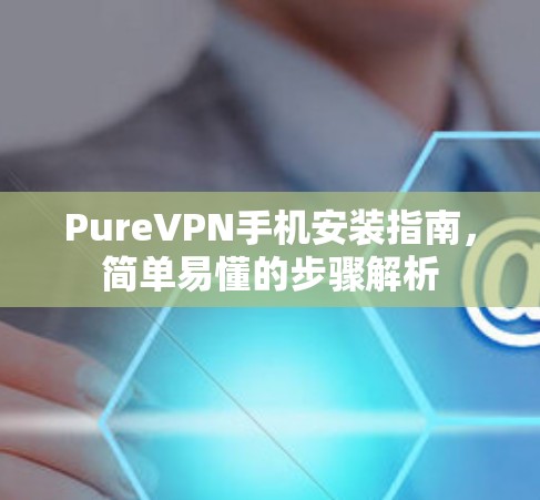 PureVPN手机安装指南,简单易懂的步骤解析 PureVPN手机安装指南,简单易懂的步骤解析