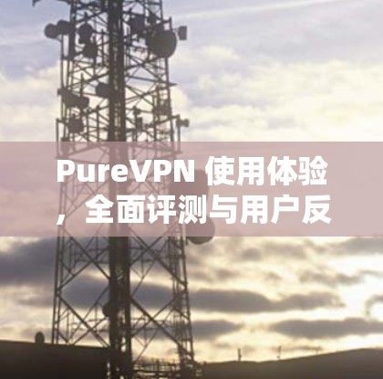 PureVPN 使用体验，全面评测与用户反馈