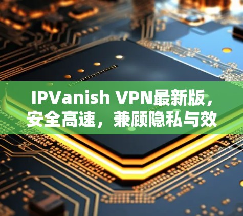 IPVanish VPN最新版，安全高速，兼顾隐私与效率