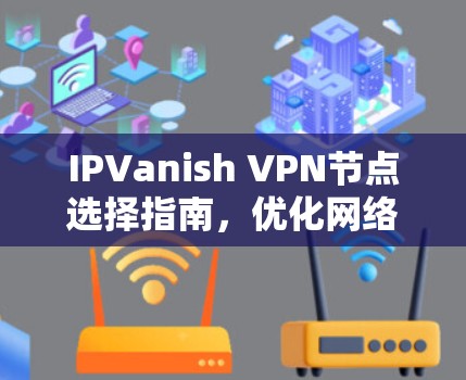 IPVanish VPN节点选择指南,优化网络安全与性能 IPVanish VPN节点选择指南,优化网络安全与性能