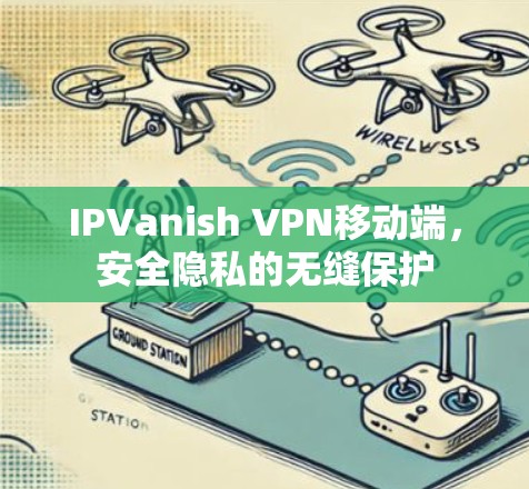 IPVanish VPN移动端,安全隐私的无缝保护 IPVanish VPN移动端,安全隐私的无缝保护