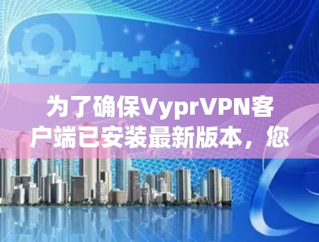 为了确保VyprVPN客户端已安装最新版本,您可以按照以下步骤操作 为了确保VyprVPN客户端已安装最新版本,您可以按照以下步骤操作