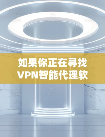 如果你正在寻找VPN智能代理软件下载，以下是一些常见的可选项和注意事项